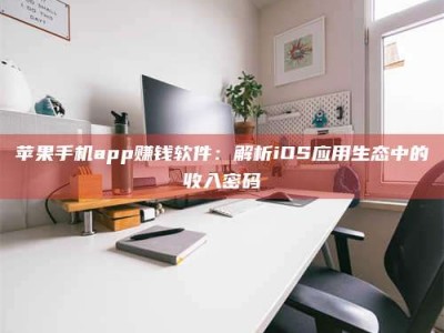克拉玛依苹果手机app赚钱软件：解析iOS应用生态中的收入密码