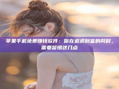 克拉玛依苹果手机免费赚钱软件：你在追求财富的同时，需要警惕这几点