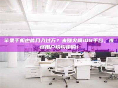 克拉玛依苹果手机也能月入过万？米赚火爆iOS平台，难怪用户纷纷抢购！