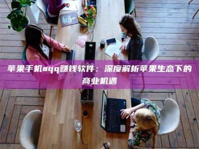 克拉玛依苹果手机aqq赚钱软件：深度解析苹果生态下的商业机遇