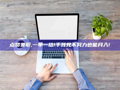 克拉玛依点赞兼职,一单一结!手残党不努力也能月入!